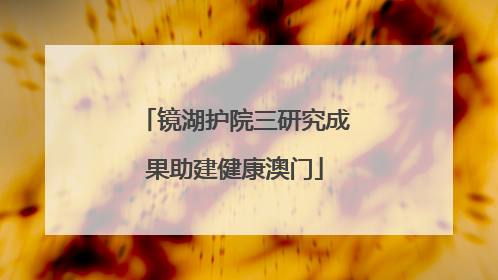 镜湖护院三研究成果助建健康澳门