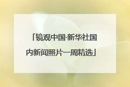 镜观中国·新华社国内新闻照片一周精选
