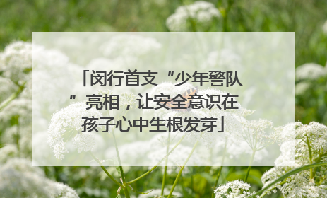 闵行首支“少年警队”亮相，让安全意识在孩子心中生根发芽