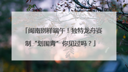 闽南别样端午！独特龙舟赛制“划围青”你见过吗？