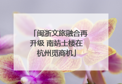 闽浙文旅融合再升级 南靖土楼在杭州觅商机
