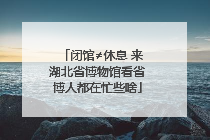 闭馆≠休息 来湖北省博物馆看省博人都在忙些啥
