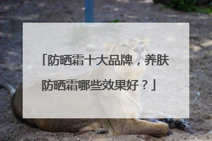 防晒霜十大品牌，养肤防晒霜哪些效果好？
