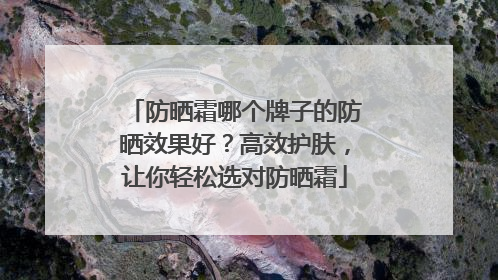 防晒霜哪个牌子的防晒效果好？高效护肤，让你轻松选对防晒霜