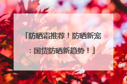 防晒霜推荐！防晒新宠：国货防晒新趋势！