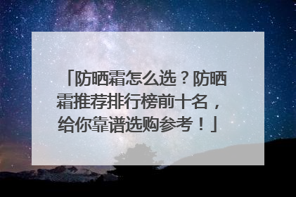 防晒霜怎么选？防晒霜推荐排行榜前十名，给你靠谱选购参考！