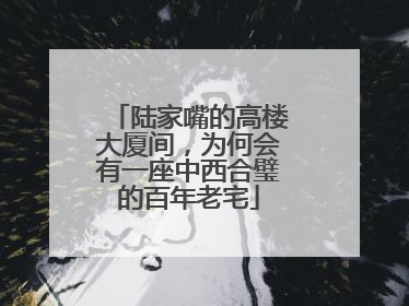 陆家嘴的高楼大厦间，为何会有一座中西合璧的百年老宅