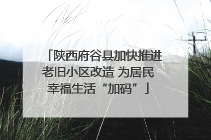 陕西府谷县加快推进老旧小区改造 为居民幸福生活“加码”