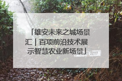 雄安未来之城场景汇｜百项前沿技术展示智慧农业新场景