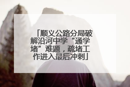 顺义公路分局破解沿河中学“通学堵”难题，疏堵工作进入最后冲刺