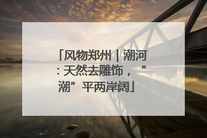 风物郑州｜潮河：天然去雕饰，“潮”平两岸阔