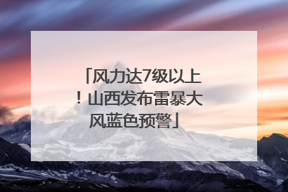 风力达7级以上！山西发布雷暴大风蓝色预警