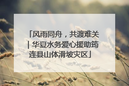 风雨同舟，共渡难关｜华夏水务爱心援助筠连县山体滑坡灾区