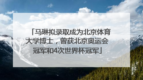 马琳拟录取成为北京体育大学博士，曾获北京奥运会冠军和4次世界杯冠军