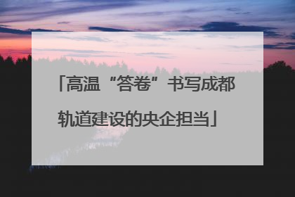 高温“答卷”书写成都轨道建设的央企担当