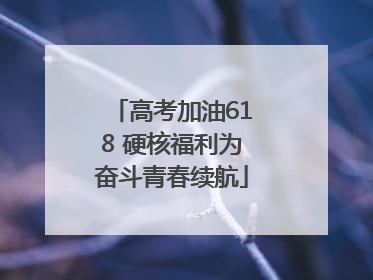 高考加油618 硬核福利为奋斗青春续航