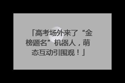 高考场外来了“金榜题名”机器人，萌态互动引围观！