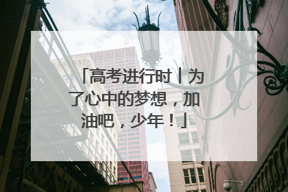 高考进行时︱为了心中的梦想，加油吧，少年！