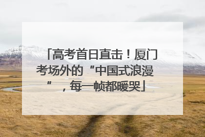 高考首日直击！厦门考场外的“中国式浪漫”，每一帧都暖哭