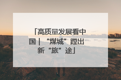 高质量发展看中国｜“煤城”蹚出新“旅”途