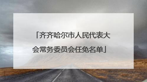 齐齐哈尔市人民代表大会常务委员会任免名单