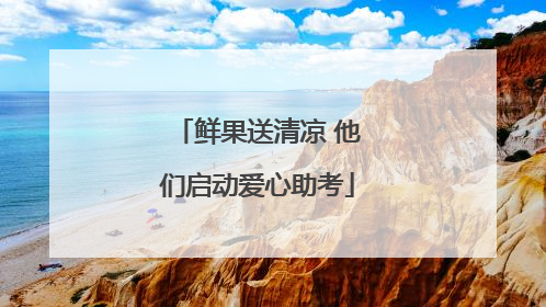 鲜果送清凉 他们启动爱心助考