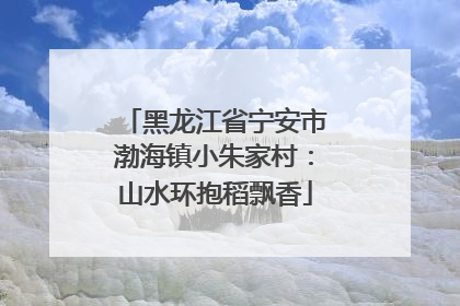 黑龙江省宁安市渤海镇小朱家村：山水环抱稻飘香