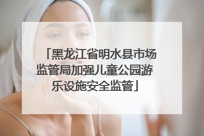 黑龙江省明水县市场监管局加强儿童公园游乐设施安全监管