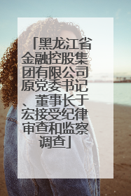 黑龙江省金融控股集团有限公司原党委书记、董事长于宏接受纪律审查和监察调查