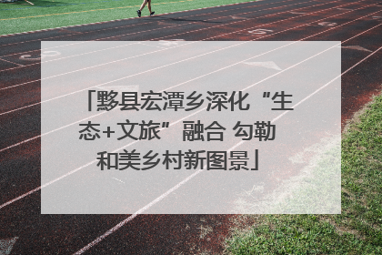 黟县宏潭乡深化“生态+文旅”融合 勾勒和美乡村新图景