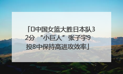 ﻿中国女篮大胜日本队32分 “小巨人”张子宇9投8中保持高进攻效率