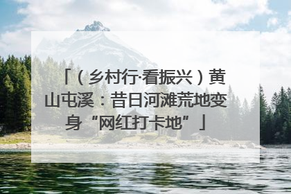 （乡村行·看振兴）黄山屯溪：昔日河滩荒地变身“网红打卡地”