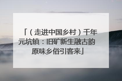 （走进中国乡村）千年元坑镇：旧矿新生融古韵 原味乡俗引客来