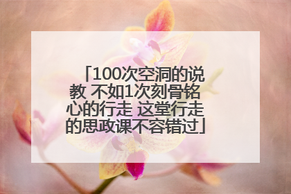 100次空洞的说教 不如1次刻骨铭心的行走 这堂行走的思政课不容错过
