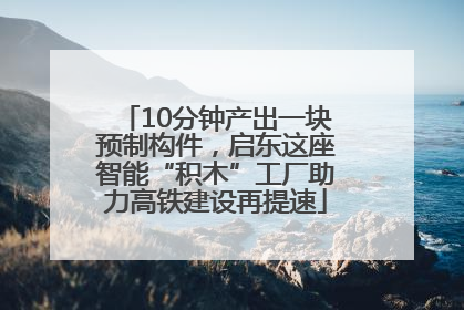 10分钟产出一块预制构件，启东这座智能“积木”工厂助力高铁建设再提速