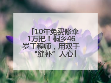 10年免费修伞1万把！桐乡46岁工程师，用双手“缝补”人心