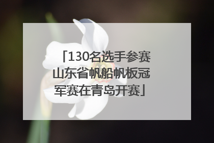 130名选手参赛 山东省帆船帆板冠军赛在青岛开赛
