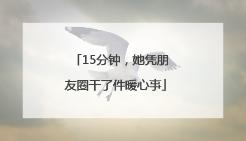 15分钟，她凭朋友圈干了件暖心事