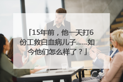 15年前，他一天打6份工救白血病儿子……如今他们怎么样了？