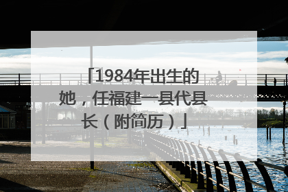 1984年出生的她，任福建一县代县长（附简历）