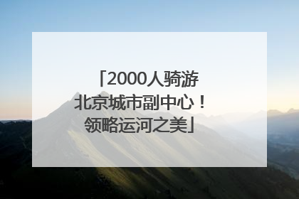 2000人骑游北京城市副中心！领略运河之美