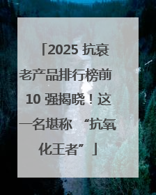 2025 抗衰老产品排行榜前 10 强揭晓！这一名堪称 “抗氧化王者”
