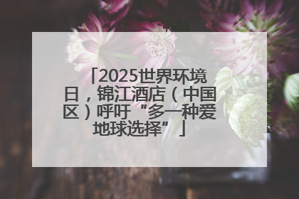 2025世界环境日，锦江酒店（中国区）呼吁“多一种爱地球选择”