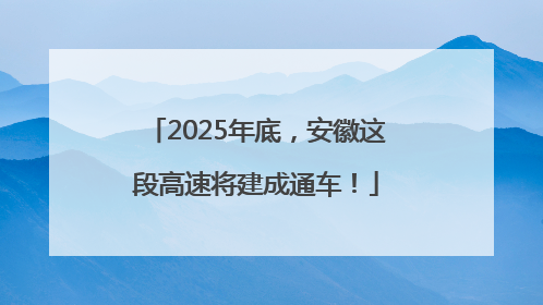 2025年底，安徽这段高速将建成通车！