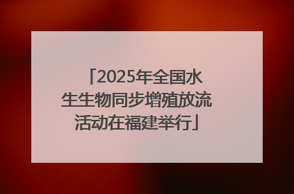 2025年全国水生生物同步增殖放流活动在福建举行