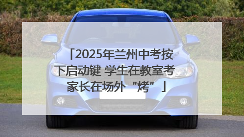 2025年兰州中考按下启动键 学生在教室考 家长在场外“烤”
