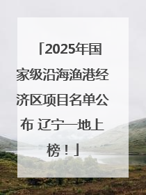 2025年国家级沿海渔港经济区项目名单公布 辽宁一地上榜！