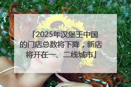 2025年汉堡王中国的门店总数将下降，新店将开在一、二线城市