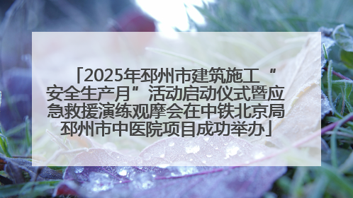 2025年邳州市建筑施工“安全生产月”活动启动仪式暨应急救援演练观摩会在中铁北京局邳州市中医院项目成功举办