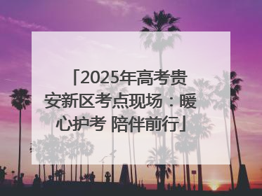 2025年高考贵安新区考点现场：暖心护考 陪伴前行